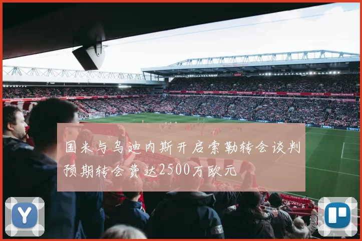 国米与乌迪内斯开启索勒转会谈判预期转会费达2500万欧元