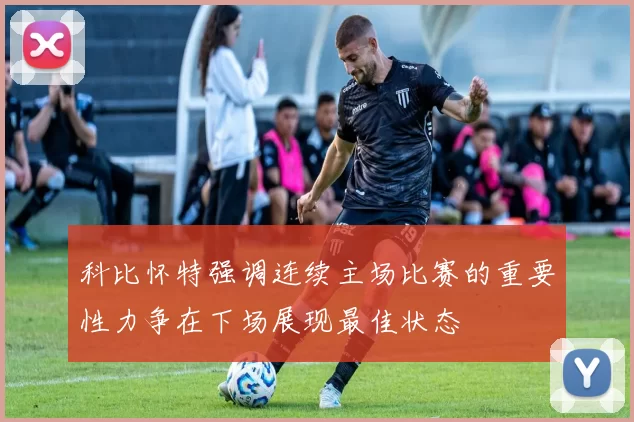 科比怀特强调连续主场比赛的重要性力争在下场展现最佳状态