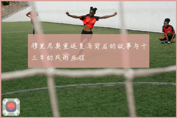 穆里尼奥重返皇马背后的故事与十三年的风雨历程