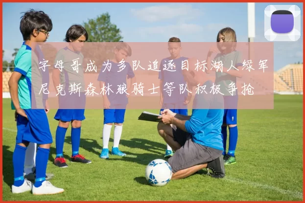 字母哥成为多队追逐目标湖人绿军尼克斯森林狼骑士等队积极争抢