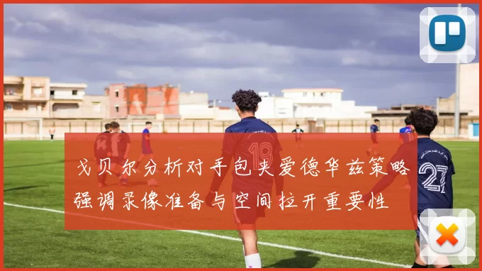戈贝尔分析对手包夹爱德华兹策略强调录像准备与空间拉开重要性