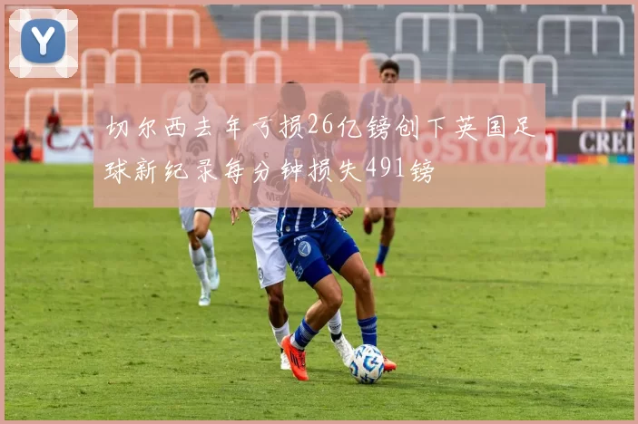 切尔西去年亏损26亿镑创下英国足球新纪录每分钟损失491镑