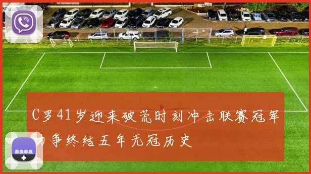 C罗41岁迎来破荒时刻冲击联赛冠军力争终结五年无冠历史