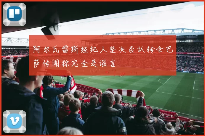 阿尔瓦雷斯经纪人坚决否认转会巴萨传闻称完全是谣言