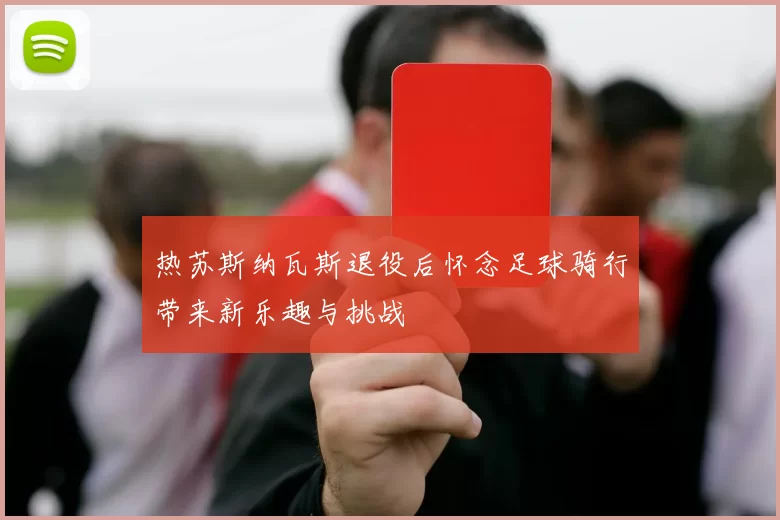 热苏斯纳瓦斯退役后怀念足球骑行带来新乐趣与挑战