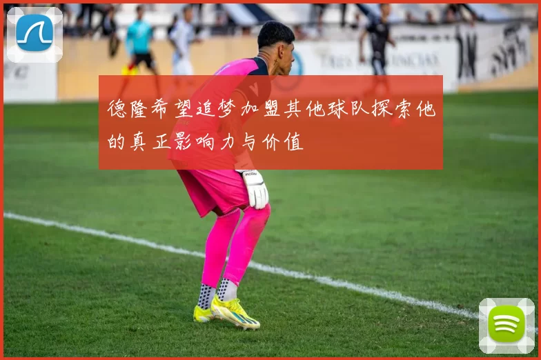 德隆希望追梦加盟其他球队探索他的真正影响力与价值