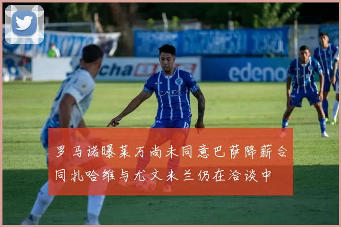 罗马诺曝莱万尚未同意巴萨降薪合同扎哈维与尤文米兰仍在洽谈中