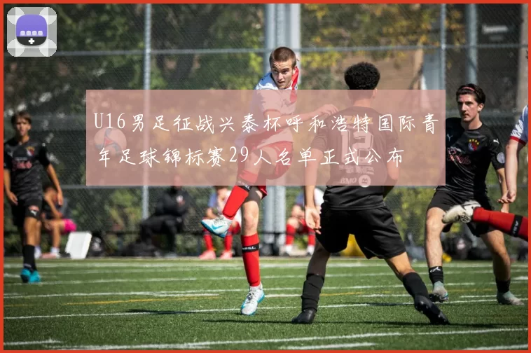 U16男足征战兴泰杯呼和浩特国际青年足球锦标赛29人名单正式公布