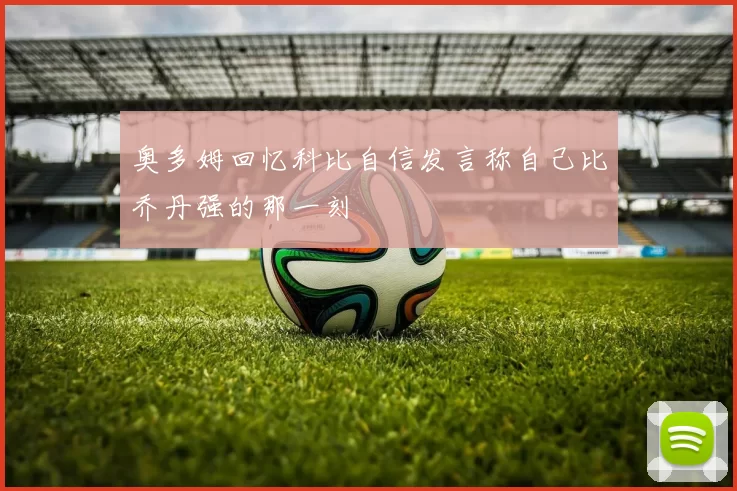 奥多姆回忆科比自信发言称自己比乔丹强的那一刻