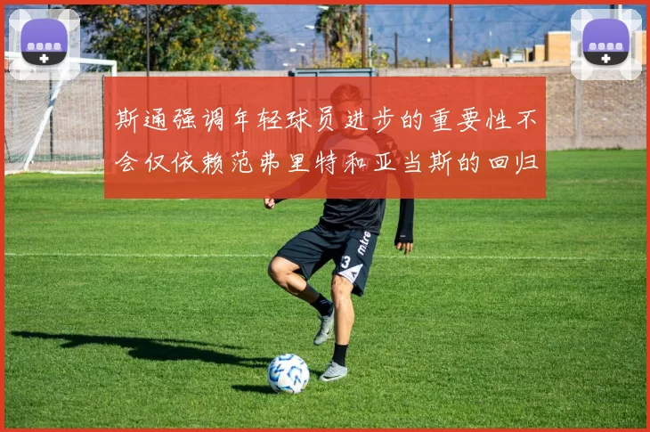 斯通强调年轻球员进步的重要性不会仅依赖范弗里特和亚当斯的回归