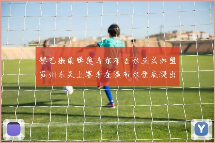 黎巴嫩前锋奥马尔布吉尔正式加盟苏州东吴上赛季在温布尔登表现出色