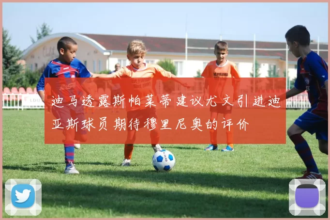 迪马透露斯帕莱蒂建议尤文引进迪亚斯球员期待穆里尼奥的评价